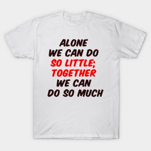 Alone we can do so little; together we can do so much T-Shirt